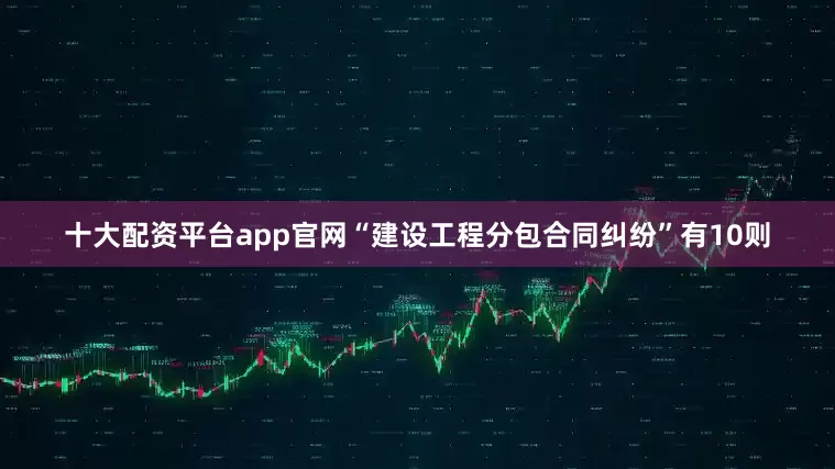 十大配资平台app官网“建设工程分包合同纠纷”有10则