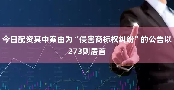 今日配资其中案由为“侵害商标权纠纷”的公告以273则居首