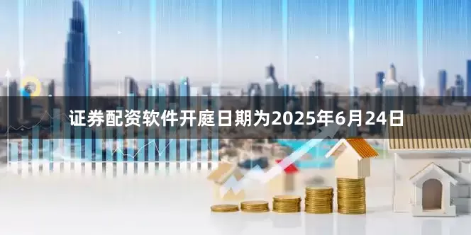 证券配资软件开庭日期为2025年6月24日