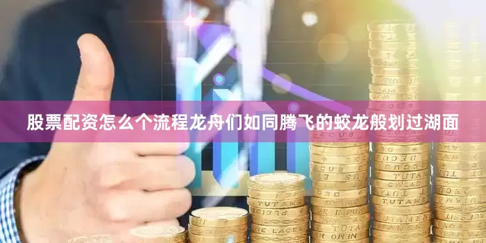 股票配资怎么个流程龙舟们如同腾飞的蛟龙般划过湖面