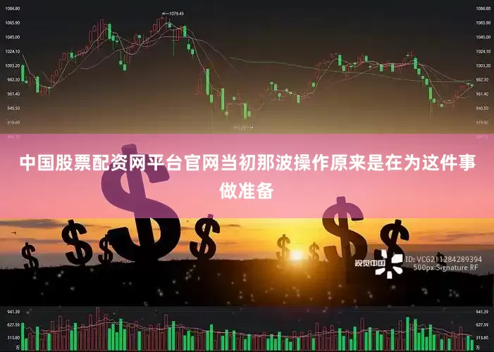中国股票配资网平台官网当初那波操作原来是在为这件事做准备