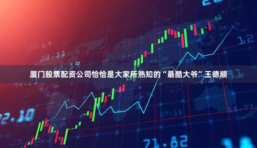厦门股票配资公司恰恰是大家所熟知的“最酷大爷”王德顺