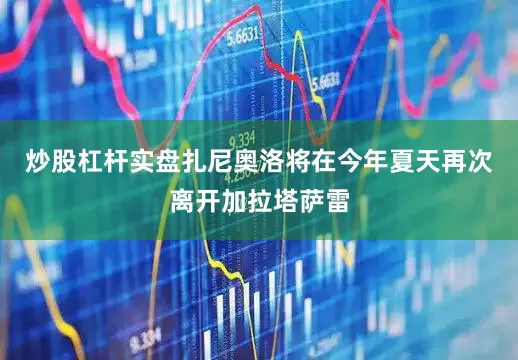 炒股杠杆实盘扎尼奥洛将在今年夏天再次离开加拉塔萨雷