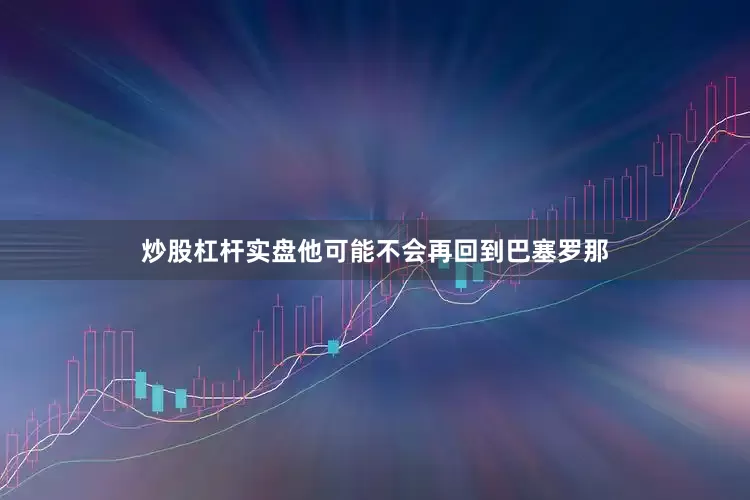 炒股杠杆实盘他可能不会再回到巴塞罗那