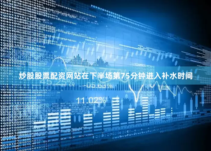 炒股股票配资网站在下半场第75分钟进入补水时间