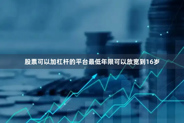 股票可以加杠杆的平台最低年限可以放宽到16岁