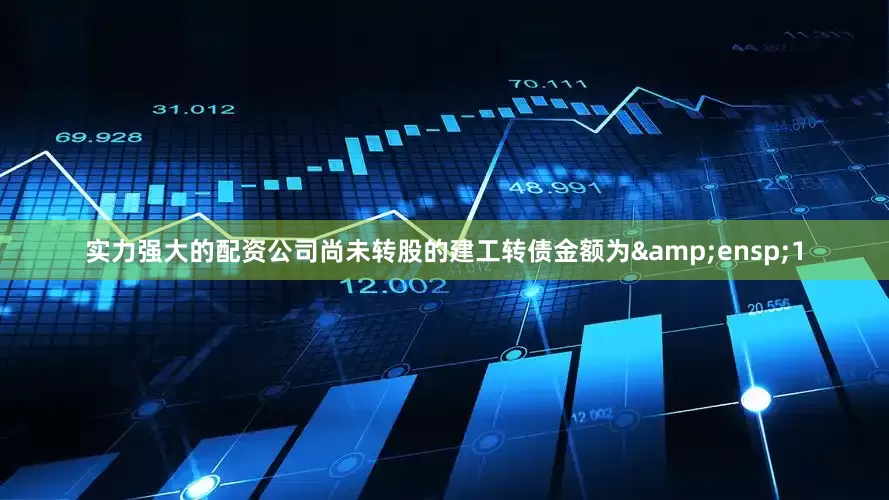 实力强大的配资公司尚未转股的建工转债金额为 1