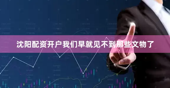 沈阳配资开户我们早就见不到那些文物了