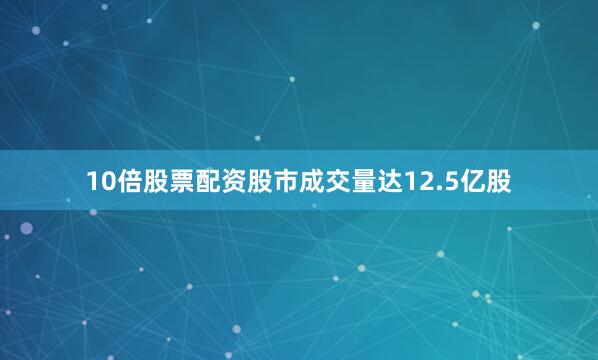 10倍股票配资　　股市成交量达12.5亿股