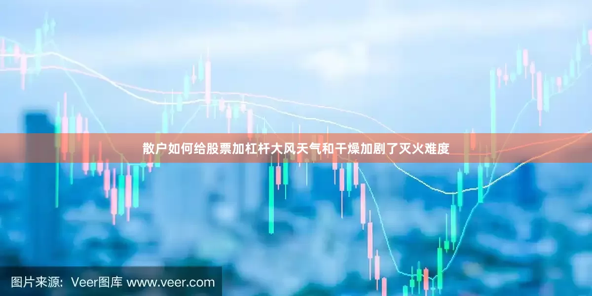 散户如何给股票加杠杆大风天气和干燥加剧了灭火难度