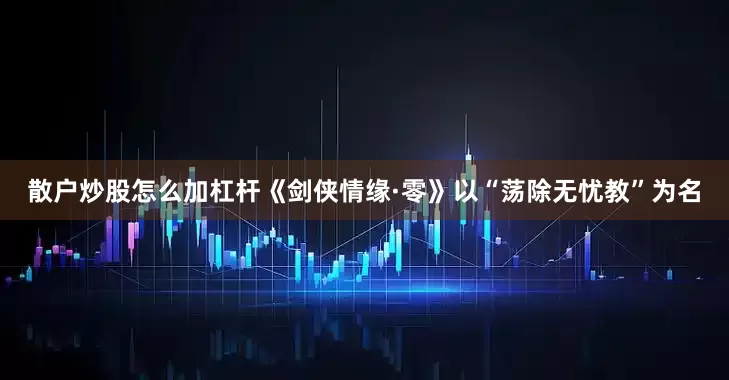 散户炒股怎么加杠杆《剑侠情缘·零》以“荡除无忧教”为名