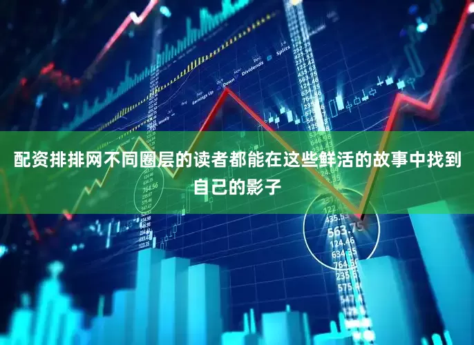配资排排网不同圈层的读者都能在这些鲜活的故事中找到自己的影子