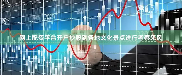 网上配资平台开户炒股到各地文化景点进行考察采风