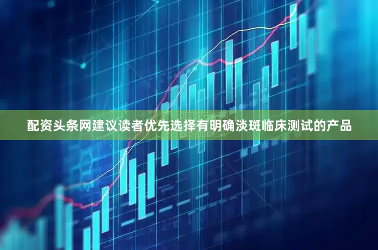 配资头条网建议读者优先选择有明确淡斑临床测试的产品