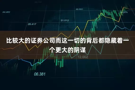 比较大的证券公司而这一切的背后都隐藏着一个更大的阴谋