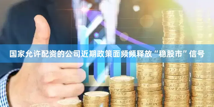国家允许配资的公司近期政策面频频释放“稳股市”信号