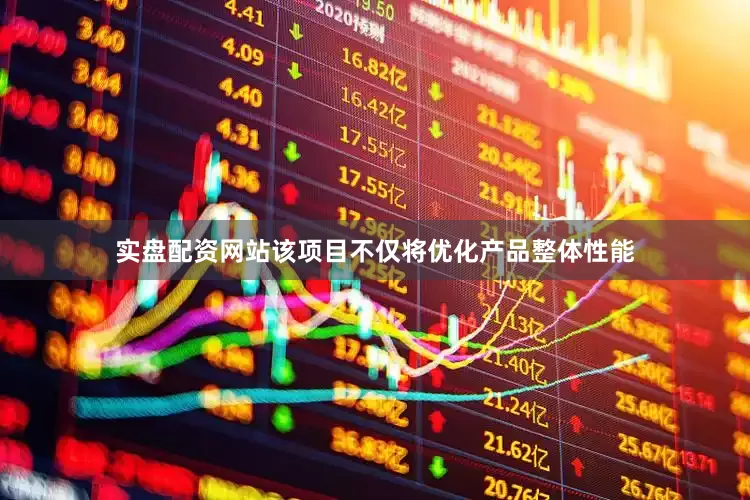 实盘配资网站该项目不仅将优化产品整体性能