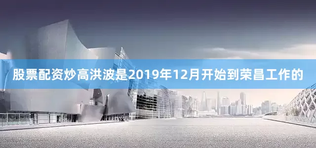 股票配资炒高洪波是2019年12月开始到荣昌工作的