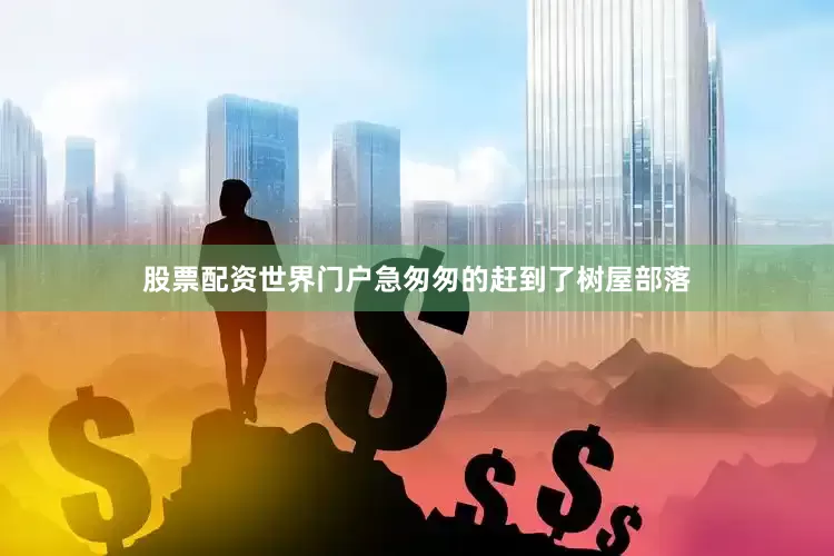 股票配资世界门户急匆匆的赶到了树屋部落