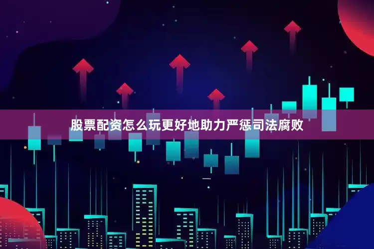 股票配资怎么玩更好地助力严惩司法腐败