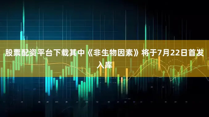 股票配资平台下载其中《非生物因素》将于7月22日首发入库