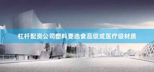 杠杆配资公司塑料要选食品级或医疗级材质