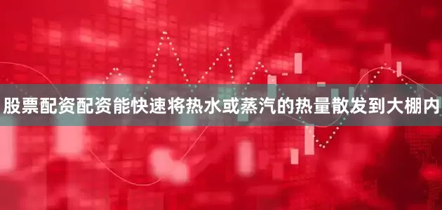 股票配资配资能快速将热水或蒸汽的热量散发到大棚内