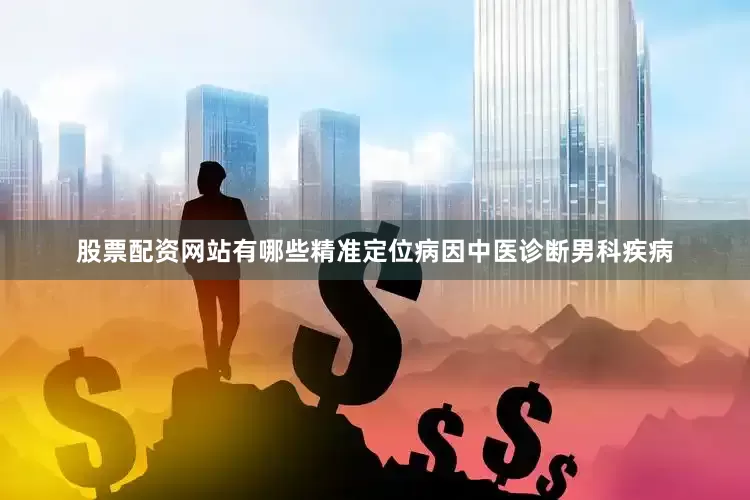 股票配资网站有哪些精准定位病因中医诊断男科疾病