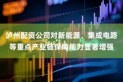 泸州配资公司对新能源、集成电路等重点产业链保障能力显著增强