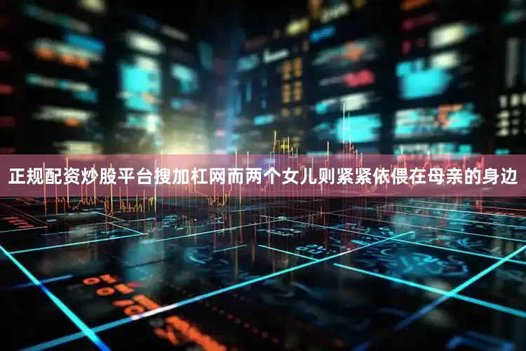 正规配资炒股平台搜加杠网而两个女儿则紧紧依偎在母亲的身边