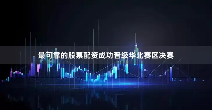 最可靠的股票配资成功晋级华北赛区决赛