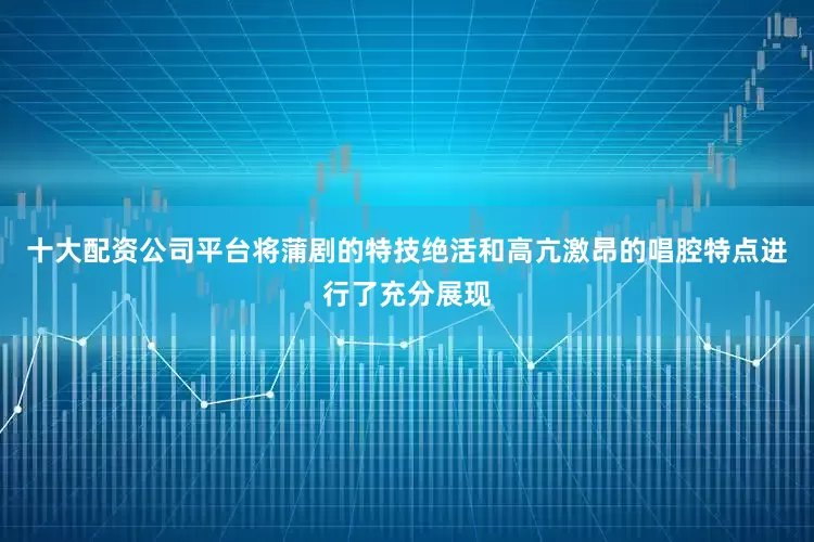 十大配资公司平台将蒲剧的特技绝活和高亢激昂的唱腔特点进行了充分展现