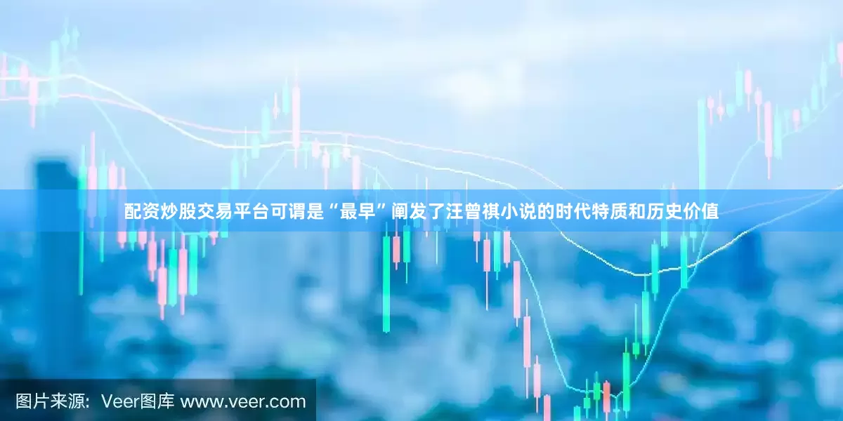 配资炒股交易平台可谓是“最早”阐发了汪曾祺小说的时代特质和历史价值