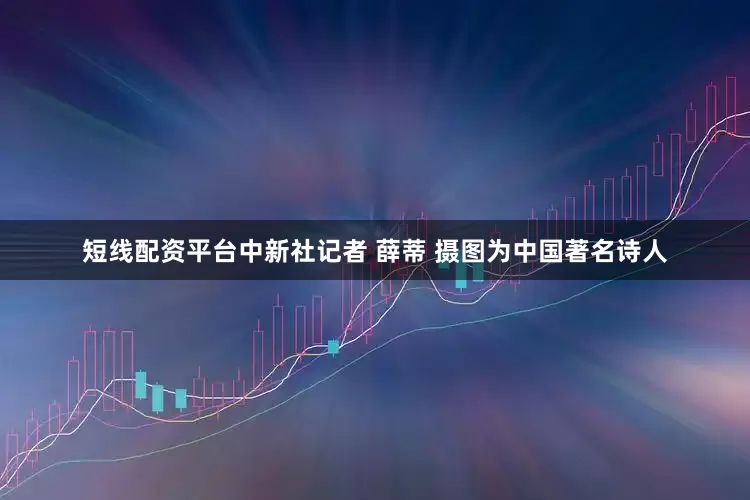 短线配资平台中新社记者 薛蒂 摄图为中国著名诗人