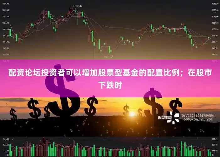 配资论坛投资者可以增加股票型基金的配置比例；在股市下跌时