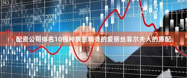 配资公司排名10强种族是精灵的爱丽丝菲尔夫人的原配