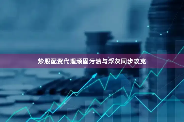 炒股配资代理顽固污渍与浮灰同步攻克