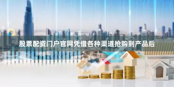股票配资门户官网凭借各种渠道抢购到产品后