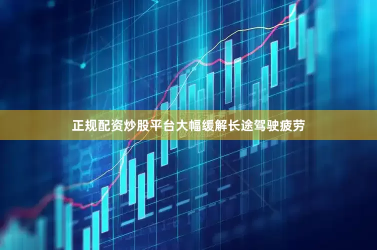 正规配资炒股平台大幅缓解长途驾驶疲劳