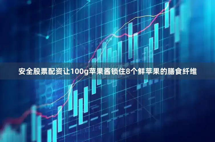 安全股票配资让100g苹果酱锁住8个鲜苹果的膳食纤维