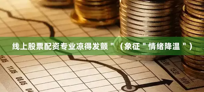 线上股票配资专业凉得发颤＂（象征＂情绪降温＂）