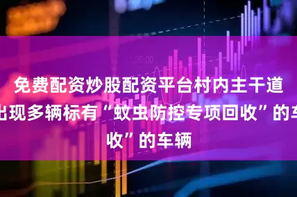 免费配资炒股配资平台村内主干道上出现多辆标有“蚊虫防控专项回收”的车辆