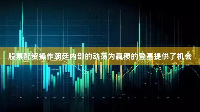 股票配资操作朝廷内部的动荡为嬴稷的登基提供了机会