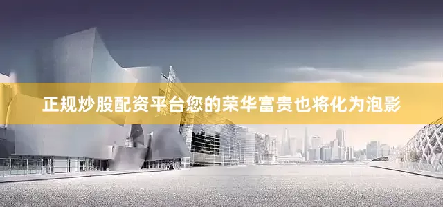 正规炒股配资平台您的荣华富贵也将化为泡影