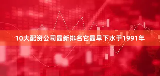 10大配资公司最新排名它最早下水于1991年