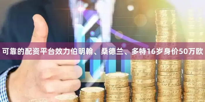 可靠的配资平台效力伯明翰、桑德兰、多特16岁身价50万欧