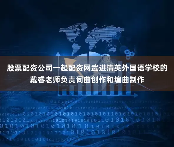 股票配资公司一起配资网武进清英外国语学校的戴睿老师负责词曲创作和编曲制作