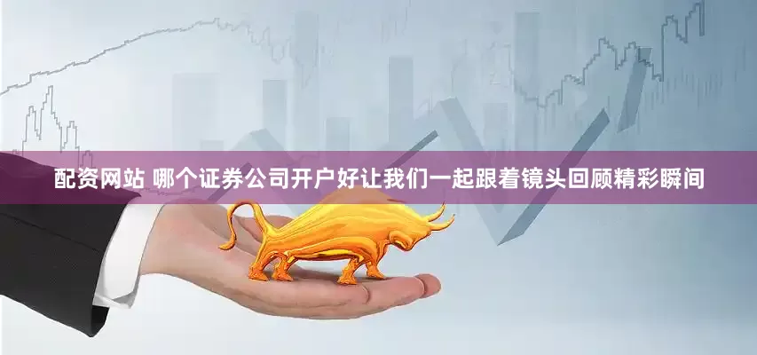 配资网站 哪个证券公司开户好让我们一起跟着镜头回顾精彩瞬间