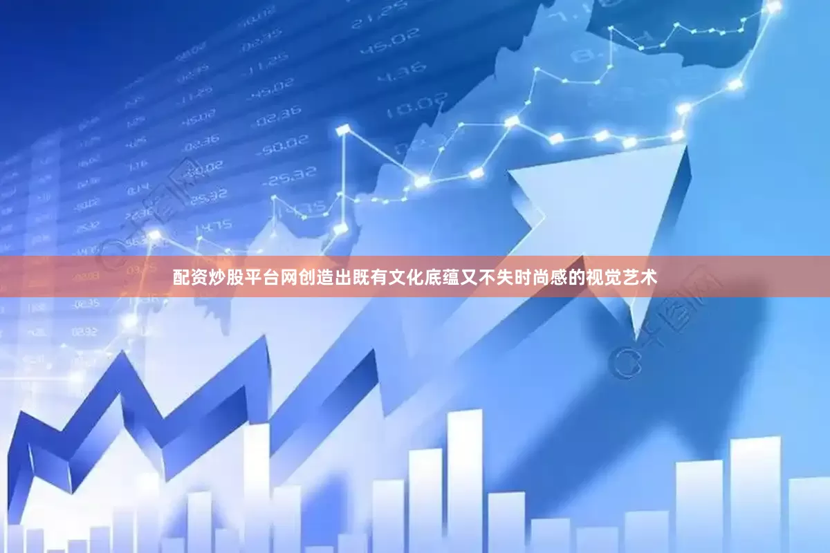 配资炒股平台网创造出既有文化底蕴又不失时尚感的视觉艺术