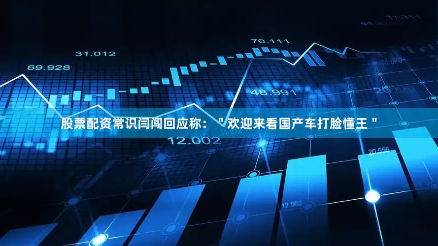 股票配资常识闫闯回应称：＂欢迎来看国产车打脸懂王＂